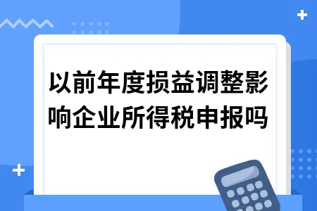 以前年度损益调整影响企业所得税申报吗 以前年度损益调整影响企业所得税申报吗