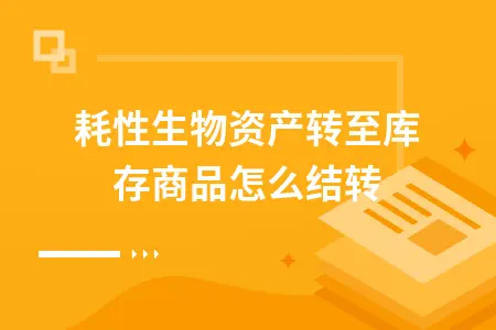 消耗性生物资产转至库存商品怎么结转 消耗性生物资产转至库存商品怎么结转