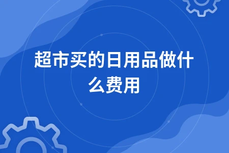 超市买的日用品做什么费用