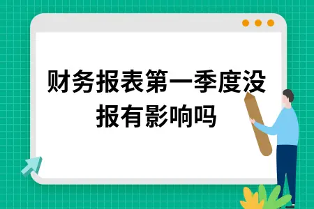 财务报表第一季度没报有影响吗 财务报表第一季度没报有影响吗