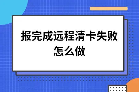 申报完成远程清卡失败怎么做 申报完成远程清卡失败怎么做