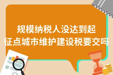 小规模纳税人没达到起征点城市维护建设税要交吗 小规模纳税人没达到起征点城市维护建设税要交吗