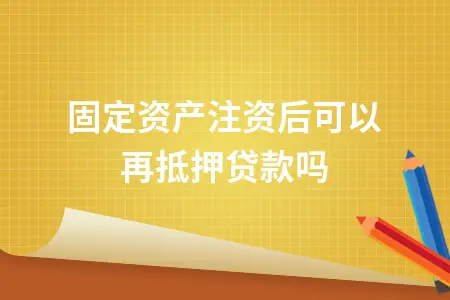 固定资产注资后可以再抵押贷款吗