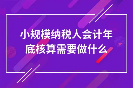 小规模纳税人会计年底核算需要做什么