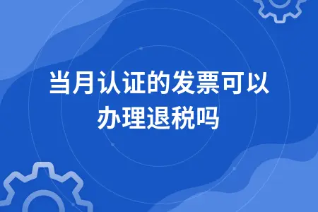 当月认证的发票可以办理退税吗 当月认证的发票可以办理退税吗