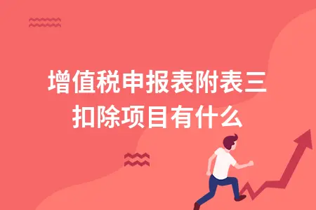 增值税申报表附表三扣除项目有什么 增值税申报表附表三扣除项目有什么