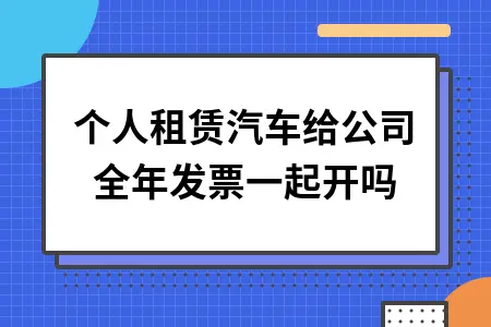 个人租赁汽车给公司全年发票一起开吗 个人租赁汽车给公司全年发票一起开吗