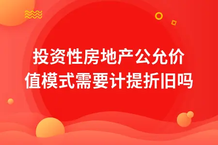 投资性房地产公允价值模式需要计提折旧吗 投资性房地产公允价值模式需要计提折旧吗