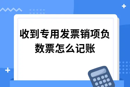 收到专用发票销项负数票怎么记账 收到专用发票销项负数票怎么记账