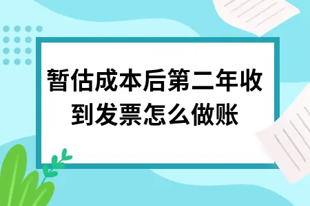 暂估成本后第二年收到发票怎么做账 暂估成本后第二年收到发票怎么做账