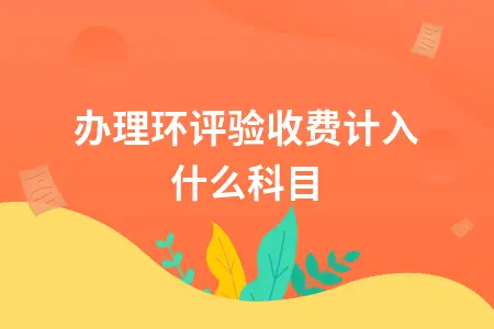 办理环评验收费计入什么科目？会计分录详解