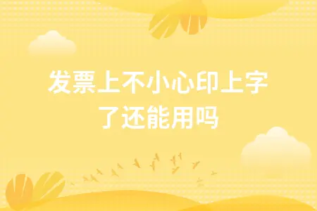 发票上不小心印上字了还能用吗 发票上不小心印上字了还能用吗