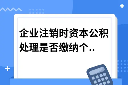 企业注销时资本公积处理是否缴纳个人所得税
