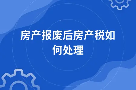 房产报废后房产税如何处理