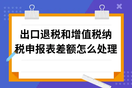 出口退税和增值税纳税申报表差额怎么处理
