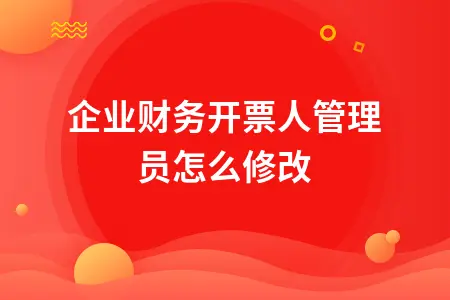 企业财务开票人管理员怎么修改 企业财务开票人管理员怎么修改