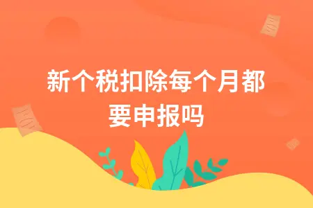 新个税扣除每个月都要申报吗