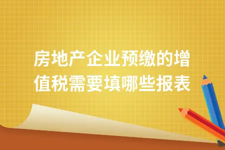 房地产企业预缴的增值税需要填哪些报表