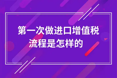 第一次做进口增值税 流程是怎样的