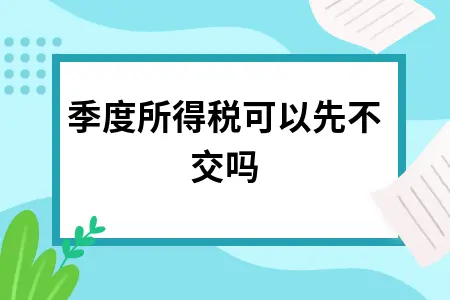 157242268季度所得季度所得税可以先不交吗税可以先不交吗6.png
