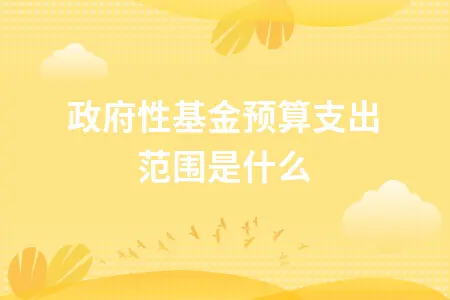 政府性基金预算支出范围是什么