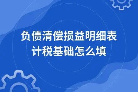 负债清偿损益明细表计税基础怎么填