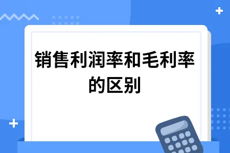 销售利润率和毛利率的区别 销售利润率和毛利率的区别
