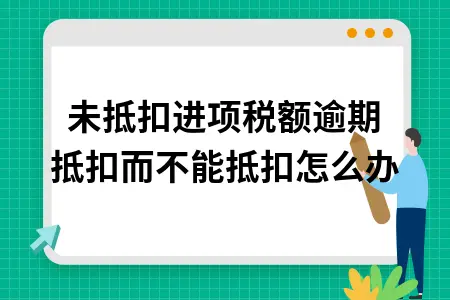 未抵扣进项税额逾期抵扣而不能抵扣怎么办 未抵扣进项税额逾期抵扣而不能抵扣怎么办