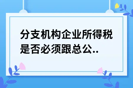 分支机构企业所得税是否必须跟总公司分摊吗 分支机构企业所得税是否必须跟总公司分摊吗