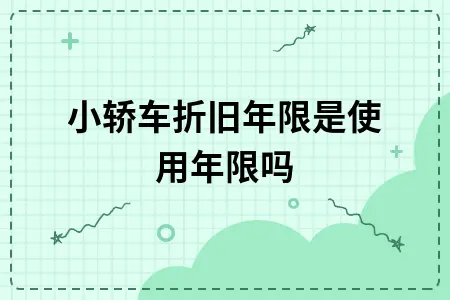 小轿车折旧年限是使用年限吗 小轿车折旧年限是使用年限吗
