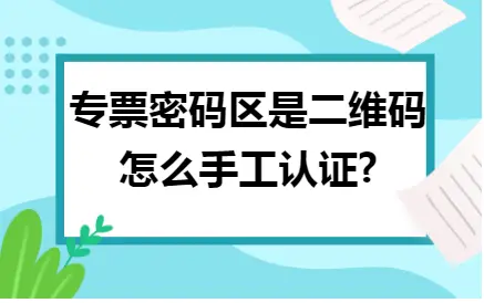 专票密码区是二维码怎么手工认证 专票密码区是二维码怎么手工认证