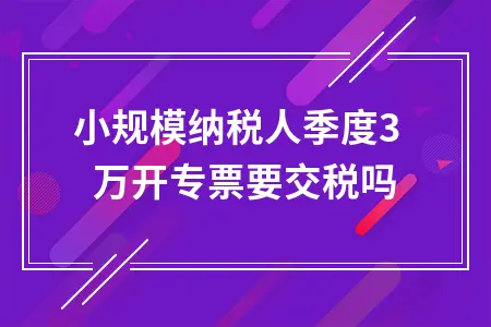 小规模纳税人季度30万开专票要交税吗 小规模纳税人季度30万开专票要交税吗