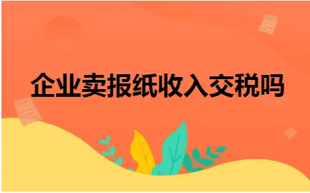 企业卖报纸收入交税吗 企业卖报纸收入交税吗