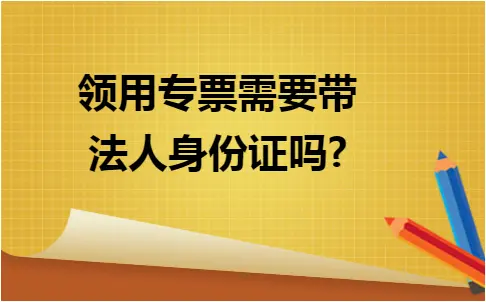 领用专票需要带法人身份证吗?