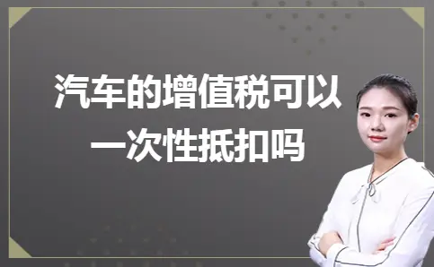汽车的增值税可以一次性抵扣吗