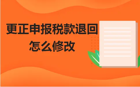 更正申报税款退回怎么修改 更正申报税款退回怎么修改