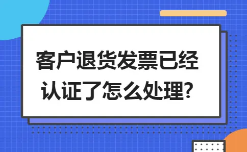 客户退货发票已经认证了怎么处理? 客户退货发票已经认证了怎么处理?
