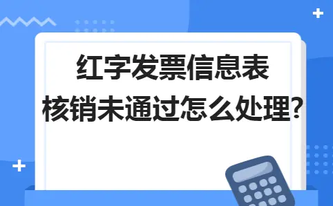 红字发票信息表核销未通过如何处理及注意事项