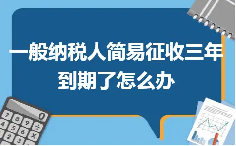 一般纳税人简易征收三年到期了怎么办 一般纳税人简易征收三年到期了怎么办