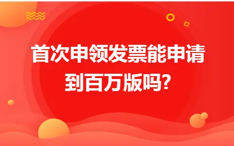 首次申领发票能申请到百万版吗