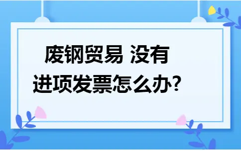 废钢贸易 没有进项发票怎么办? 废钢贸易 没有进项发票怎么办?