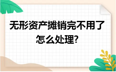 无形资产摊销完不用了怎么处理