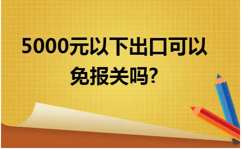 5000元以下出口报关规定及免证政策
