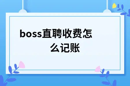 boss直聘收费怎么记账 boss直聘收费怎么记账