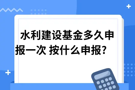 水利建设基金多久申报一次 按什么申报?