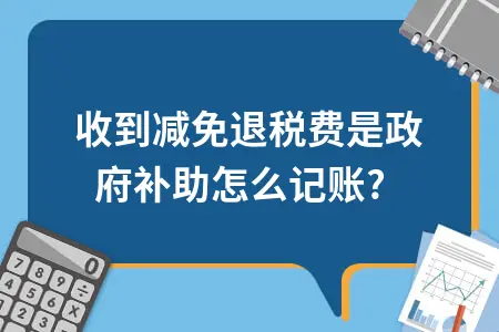 收到减免退税费是政府补助怎么记账?