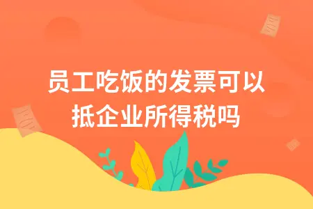 员工吃饭的发票可以抵企业所得税吗 员工吃饭的发票可以抵企业所得税吗
