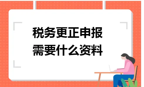 税务更正申报需要什么资料 税务更正申报需要什么资料