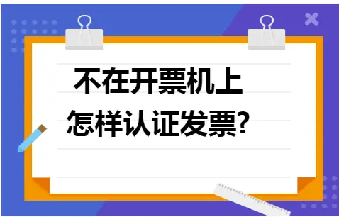 不在开票机上怎样认证发票?