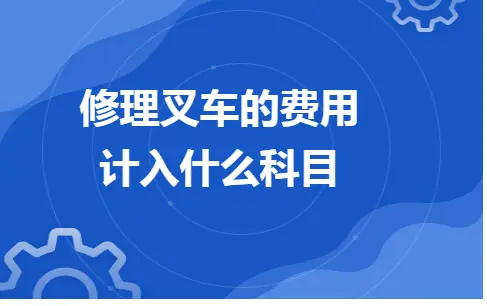 修理叉车的费用计入什么科目 修理叉车的费用计入什么科目